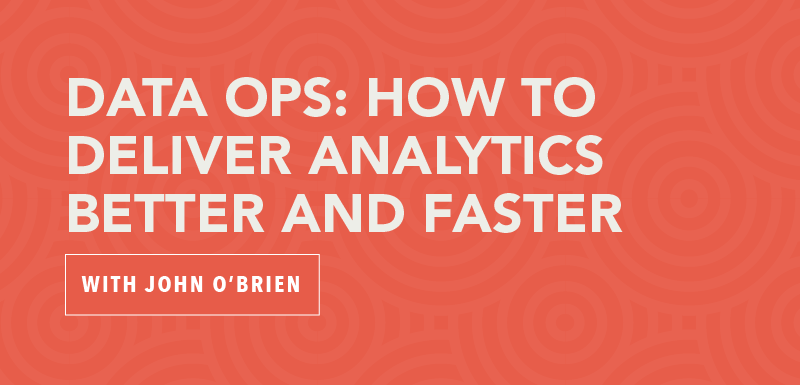 Data Ops: How to Deliver Analytics Better and Faster with John O